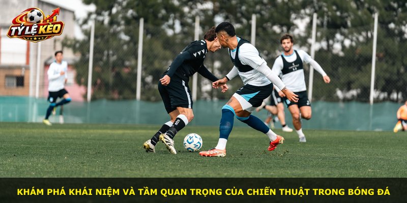 Khám phá khái niệm và tầm quan trọng của chiến thuật trong bóng đá