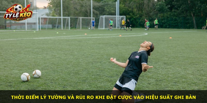 Thời điểm lý tưởng và rủi ro khi đặt cược vào hiệu suất ghi bàn