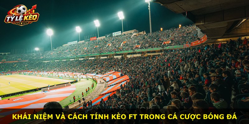 Khái niệm và cách tính kèo FT trong cá cược bóng đá