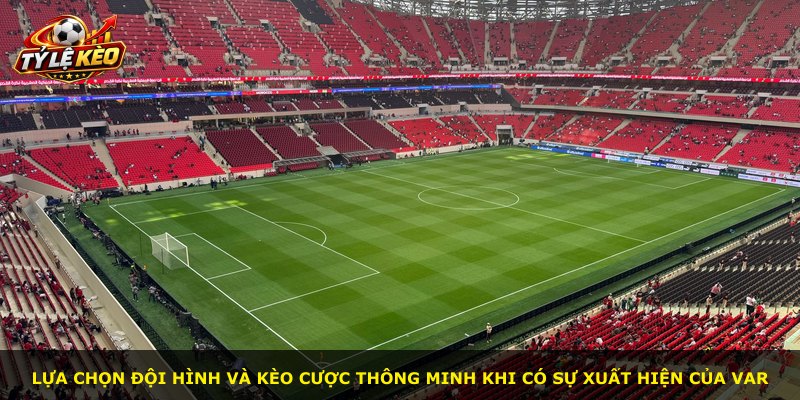 Lựa chọn đội hình và kèo cược thông minh khi có sự xuất hiện của VAR